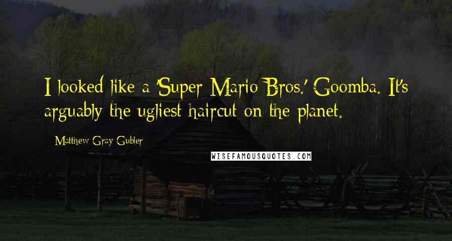 Matthew Gray Gubler Quotes: I looked like a 'Super Mario Bros.' Goomba. It's arguably the ugliest haircut on the planet.