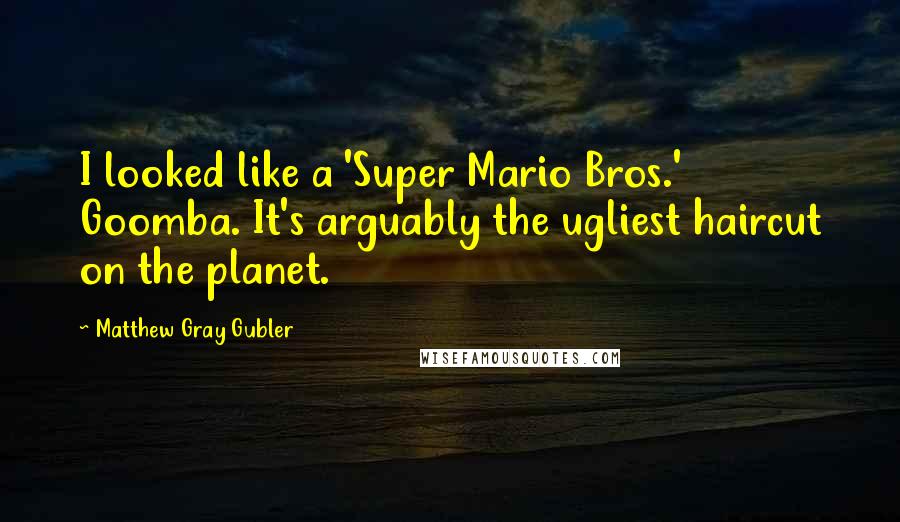 Matthew Gray Gubler Quotes: I looked like a 'Super Mario Bros.' Goomba. It's arguably the ugliest haircut on the planet.