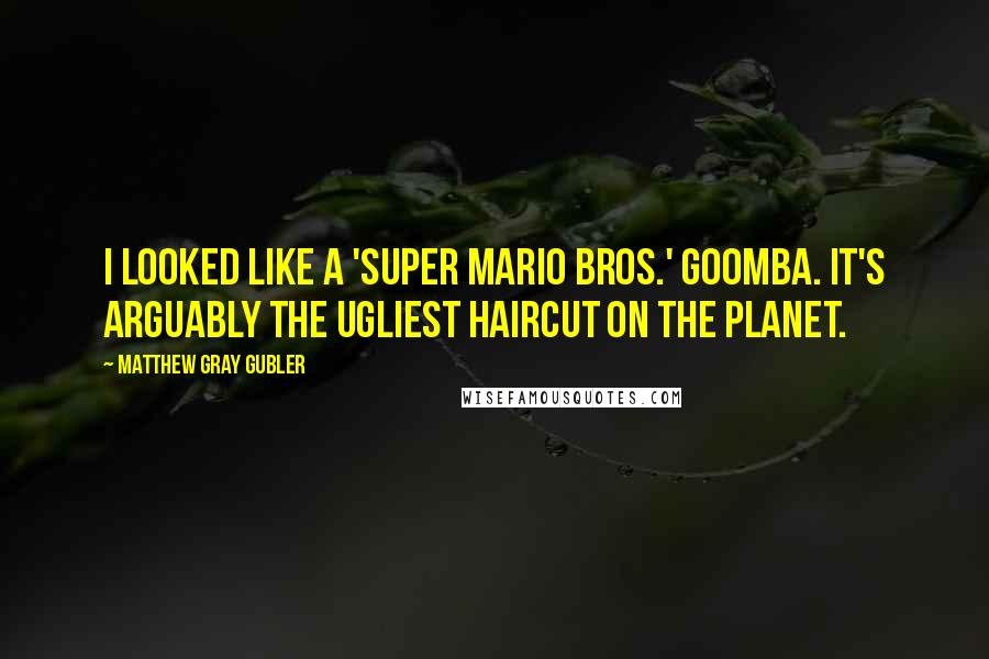 Matthew Gray Gubler Quotes: I looked like a 'Super Mario Bros.' Goomba. It's arguably the ugliest haircut on the planet.