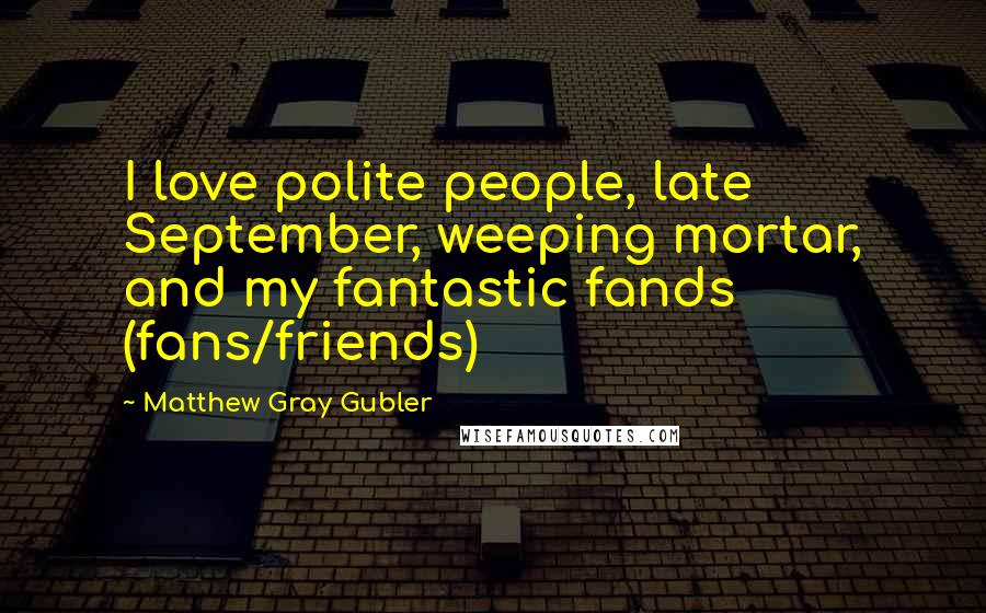 Matthew Gray Gubler Quotes: I love polite people, late September, weeping mortar, and my fantastic fands (fans/friends)