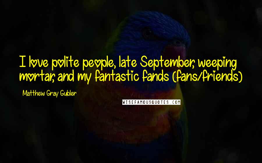 Matthew Gray Gubler Quotes: I love polite people, late September, weeping mortar, and my fantastic fands (fans/friends)