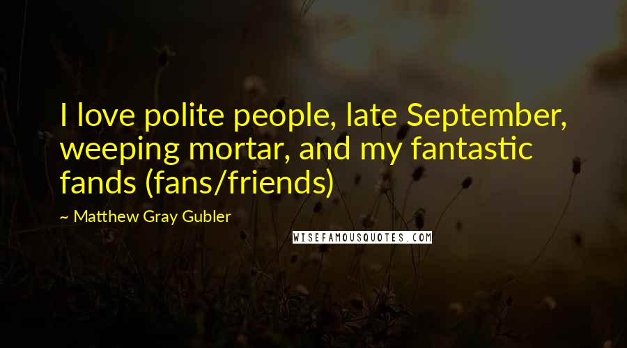 Matthew Gray Gubler Quotes: I love polite people, late September, weeping mortar, and my fantastic fands (fans/friends)