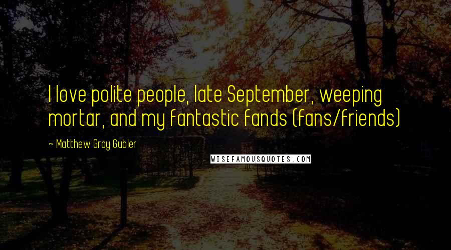 Matthew Gray Gubler Quotes: I love polite people, late September, weeping mortar, and my fantastic fands (fans/friends)