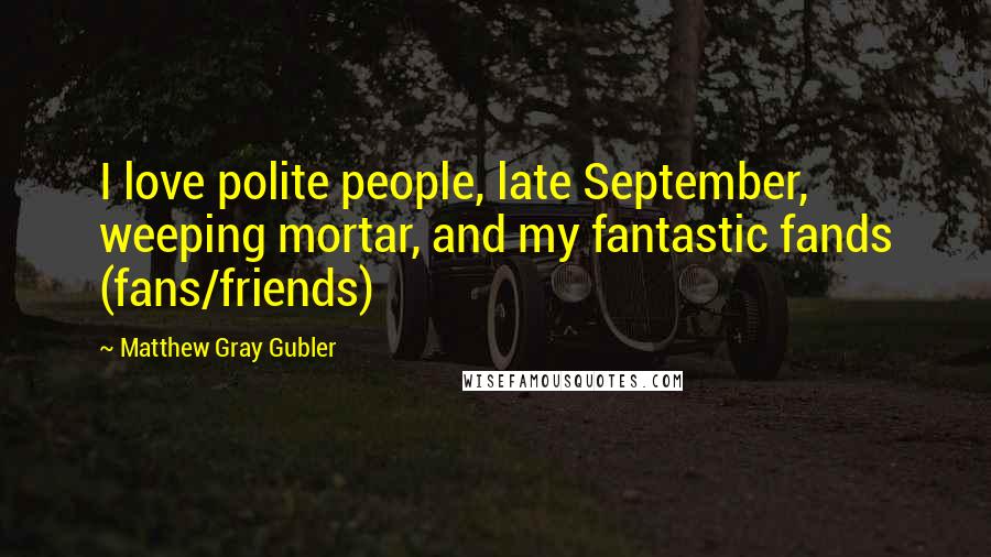 Matthew Gray Gubler Quotes: I love polite people, late September, weeping mortar, and my fantastic fands (fans/friends)