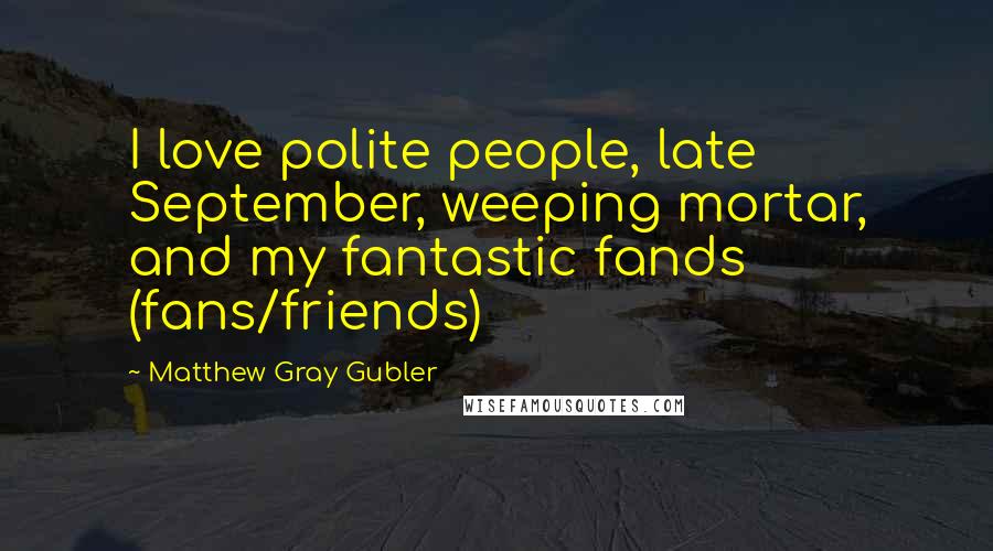 Matthew Gray Gubler Quotes: I love polite people, late September, weeping mortar, and my fantastic fands (fans/friends)