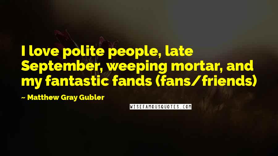 Matthew Gray Gubler Quotes: I love polite people, late September, weeping mortar, and my fantastic fands (fans/friends)