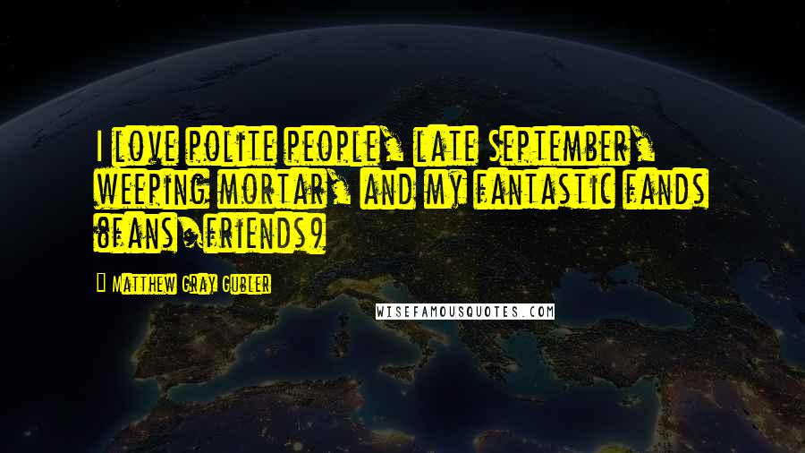 Matthew Gray Gubler Quotes: I love polite people, late September, weeping mortar, and my fantastic fands (fans/friends)