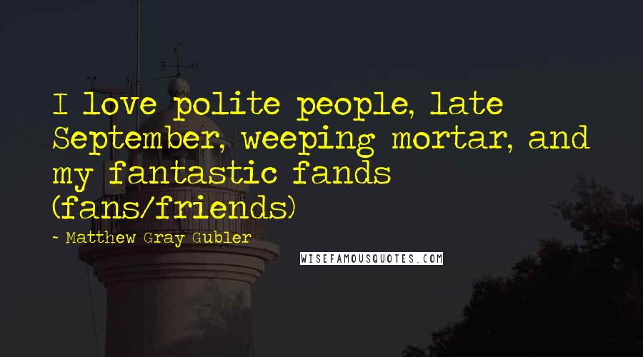 Matthew Gray Gubler Quotes: I love polite people, late September, weeping mortar, and my fantastic fands (fans/friends)