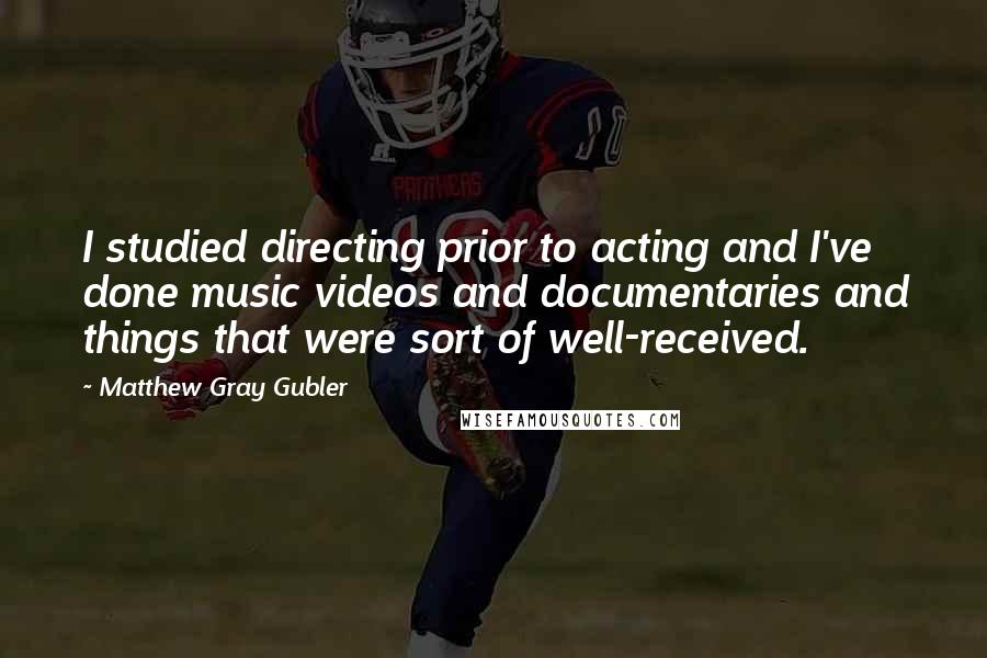 Matthew Gray Gubler Quotes: I studied directing prior to acting and I've done music videos and documentaries and things that were sort of well-received.
