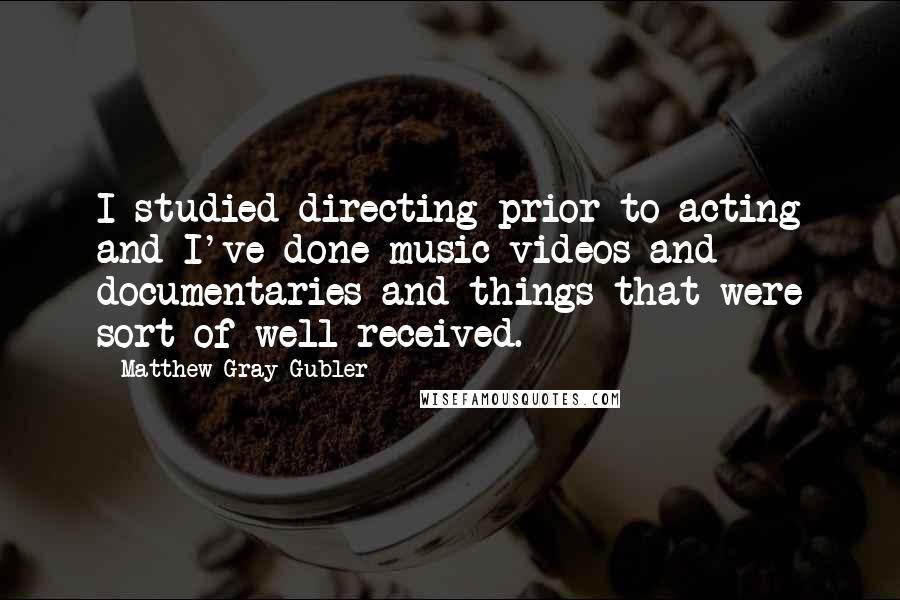 Matthew Gray Gubler Quotes: I studied directing prior to acting and I've done music videos and documentaries and things that were sort of well-received.
