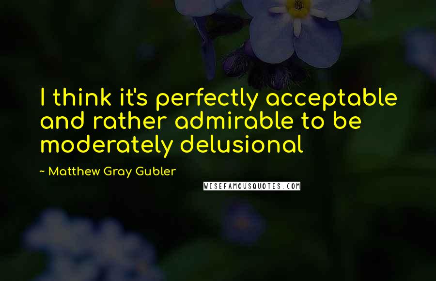 Matthew Gray Gubler Quotes: I think it's perfectly acceptable and rather admirable to be moderately delusional