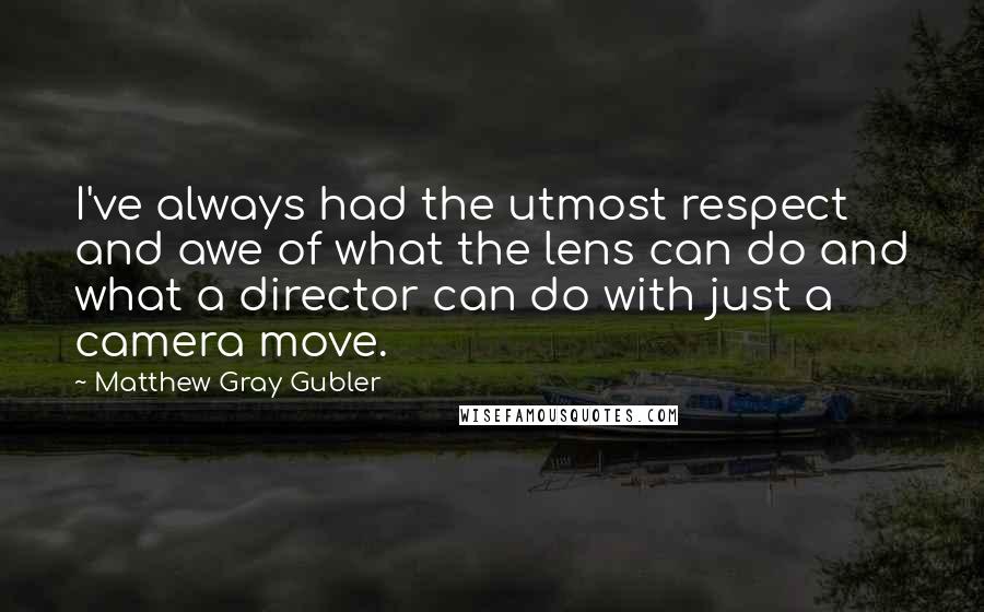 Matthew Gray Gubler Quotes: I've always had the utmost respect and awe of what the lens can do and what a director can do with just a camera move.