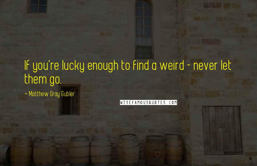 Matthew Gray Gubler Quotes: If you're lucky enough to find a weird - never let them go.