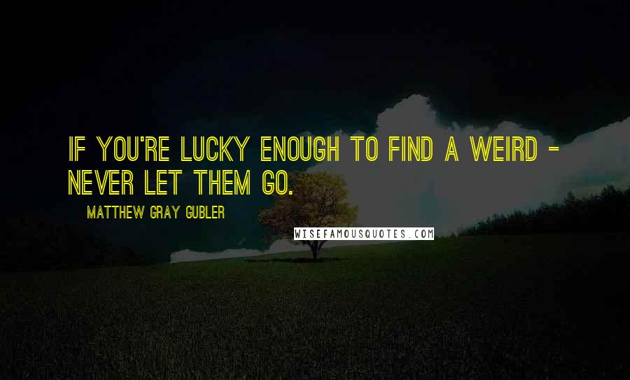 Matthew Gray Gubler Quotes: If you're lucky enough to find a weird - never let them go.