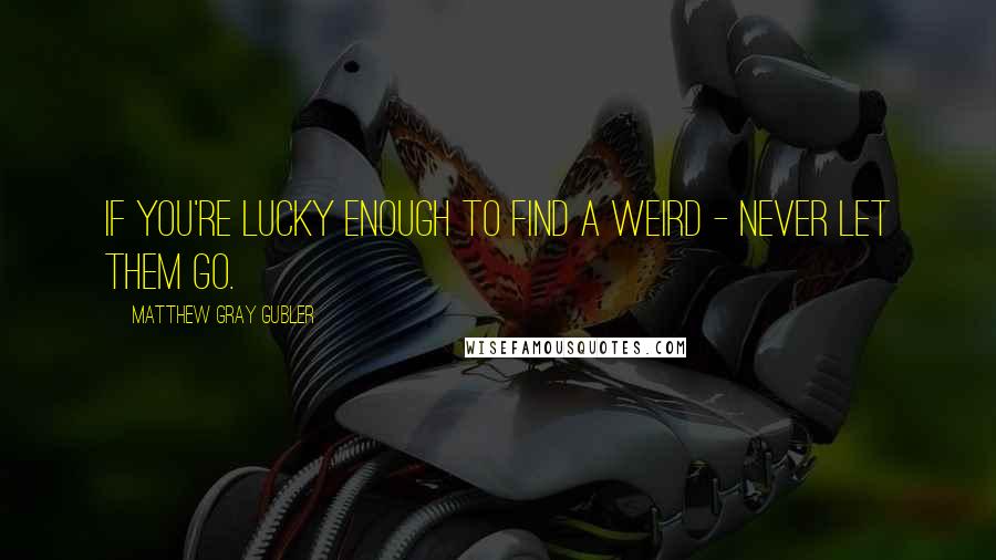 Matthew Gray Gubler Quotes: If you're lucky enough to find a weird - never let them go.