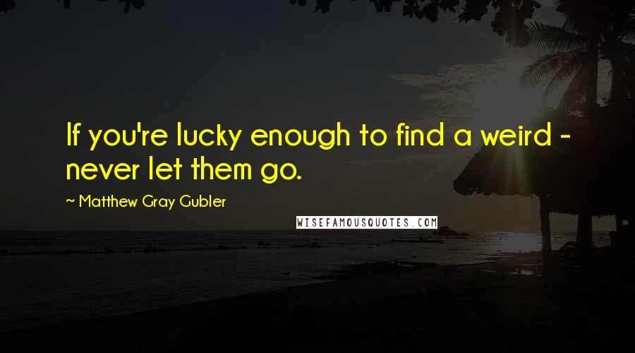 Matthew Gray Gubler Quotes: If you're lucky enough to find a weird - never let them go.