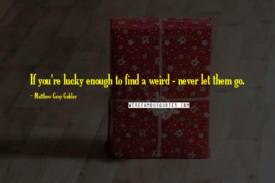 Matthew Gray Gubler Quotes: If you're lucky enough to find a weird - never let them go.