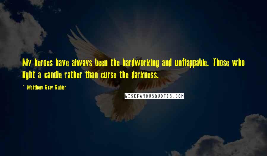 Matthew Gray Gubler Quotes: My heroes have always been the hardworking and unflappable. Those who light a candle rather than curse the darkness.