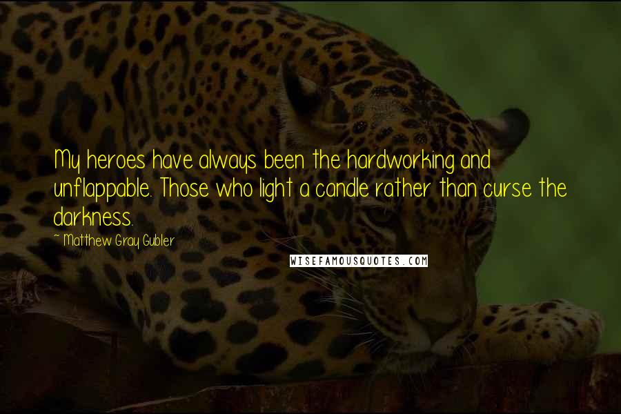 Matthew Gray Gubler Quotes: My heroes have always been the hardworking and unflappable. Those who light a candle rather than curse the darkness.