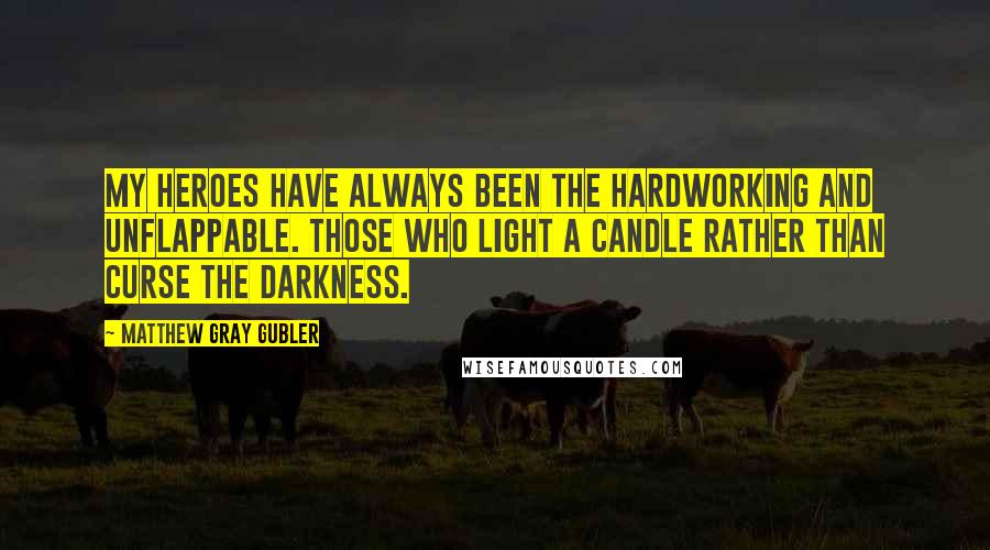 Matthew Gray Gubler Quotes: My heroes have always been the hardworking and unflappable. Those who light a candle rather than curse the darkness.