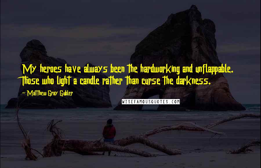 Matthew Gray Gubler Quotes: My heroes have always been the hardworking and unflappable. Those who light a candle rather than curse the darkness.