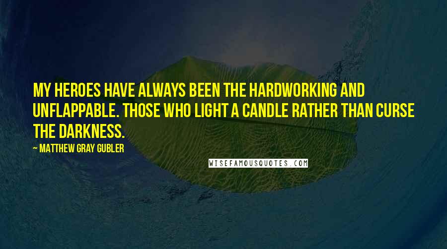 Matthew Gray Gubler Quotes: My heroes have always been the hardworking and unflappable. Those who light a candle rather than curse the darkness.