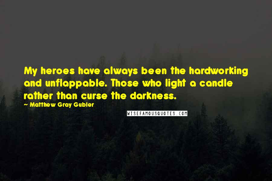 Matthew Gray Gubler Quotes: My heroes have always been the hardworking and unflappable. Those who light a candle rather than curse the darkness.