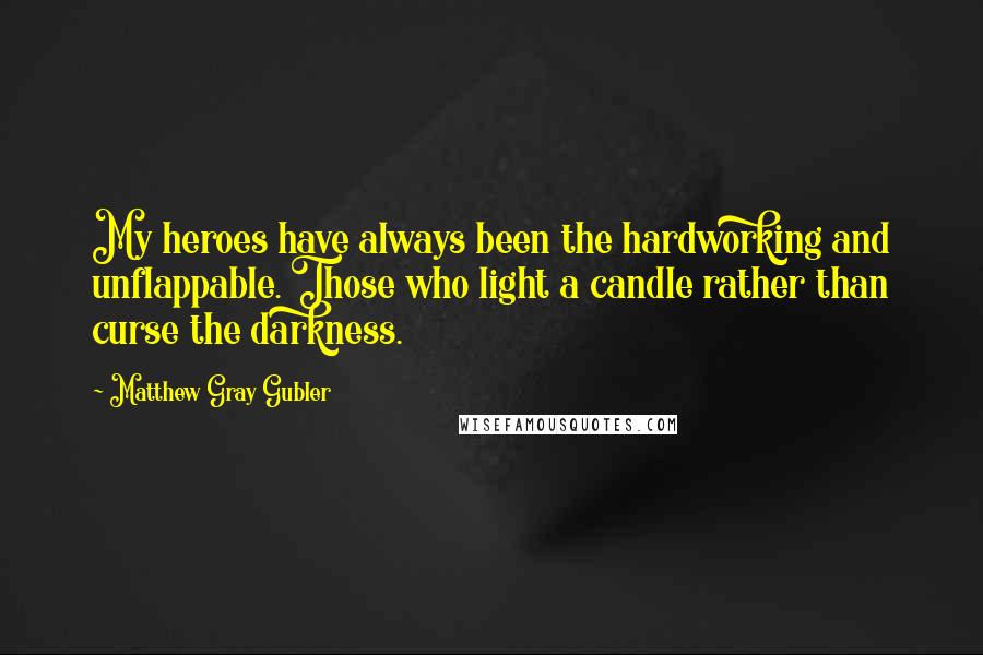 Matthew Gray Gubler Quotes: My heroes have always been the hardworking and unflappable. Those who light a candle rather than curse the darkness.