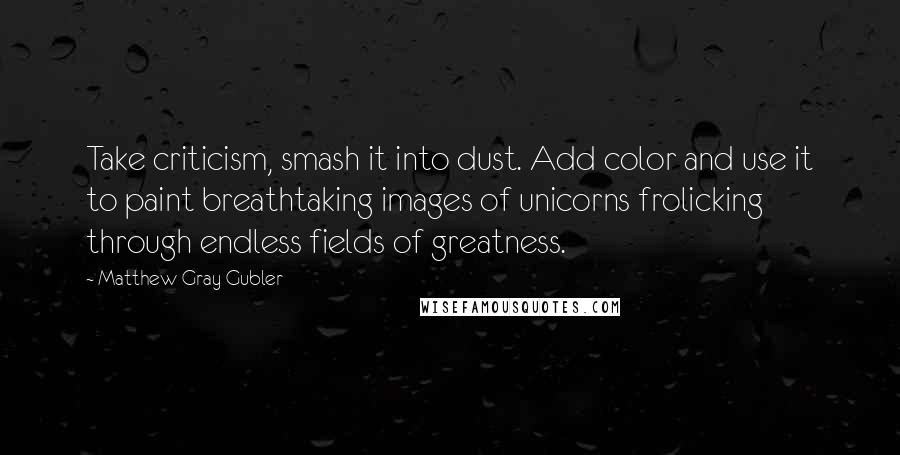 Matthew Gray Gubler Quotes: Take criticism, smash it into dust. Add color and use it to paint breathtaking images of unicorns frolicking through endless fields of greatness.