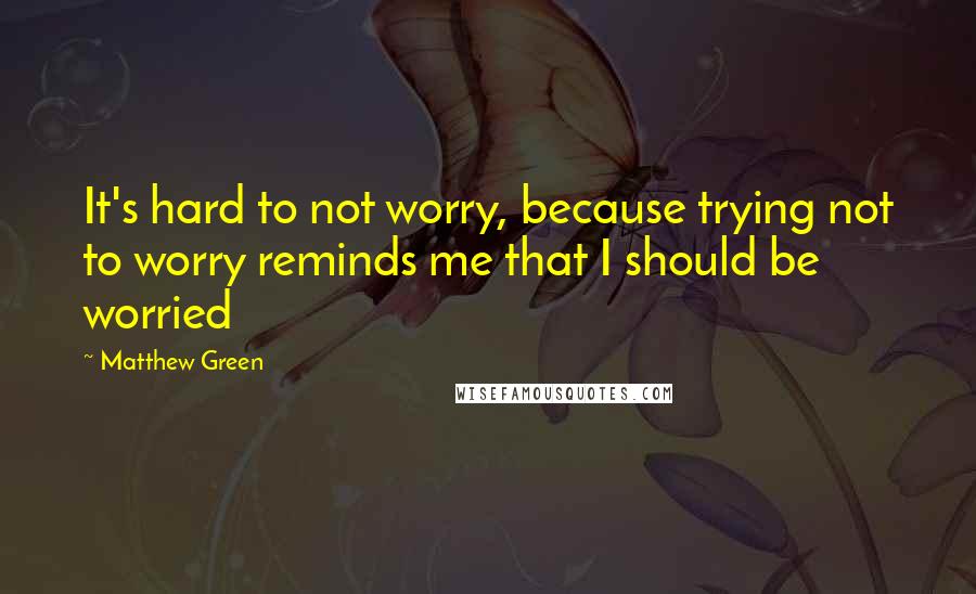 Matthew Green Quotes: It's hard to not worry, because trying not to worry reminds me that I should be worried