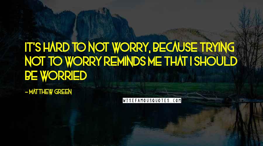 Matthew Green Quotes: It's hard to not worry, because trying not to worry reminds me that I should be worried