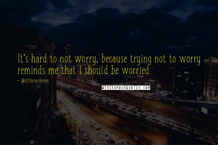 Matthew Green Quotes: It's hard to not worry, because trying not to worry reminds me that I should be worried