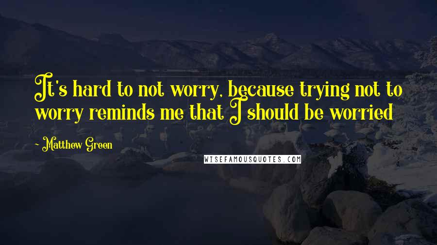 Matthew Green Quotes: It's hard to not worry, because trying not to worry reminds me that I should be worried