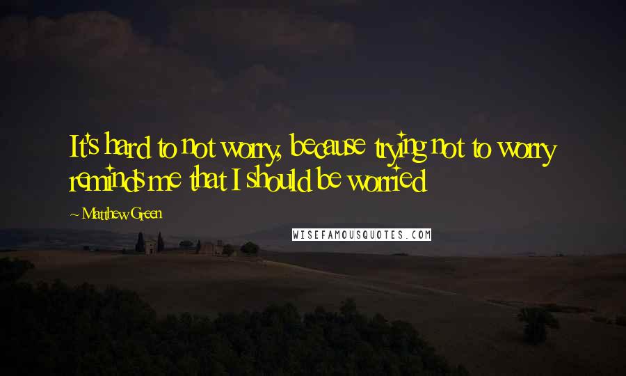 Matthew Green Quotes: It's hard to not worry, because trying not to worry reminds me that I should be worried