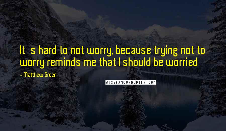 Matthew Green Quotes: It's hard to not worry, because trying not to worry reminds me that I should be worried