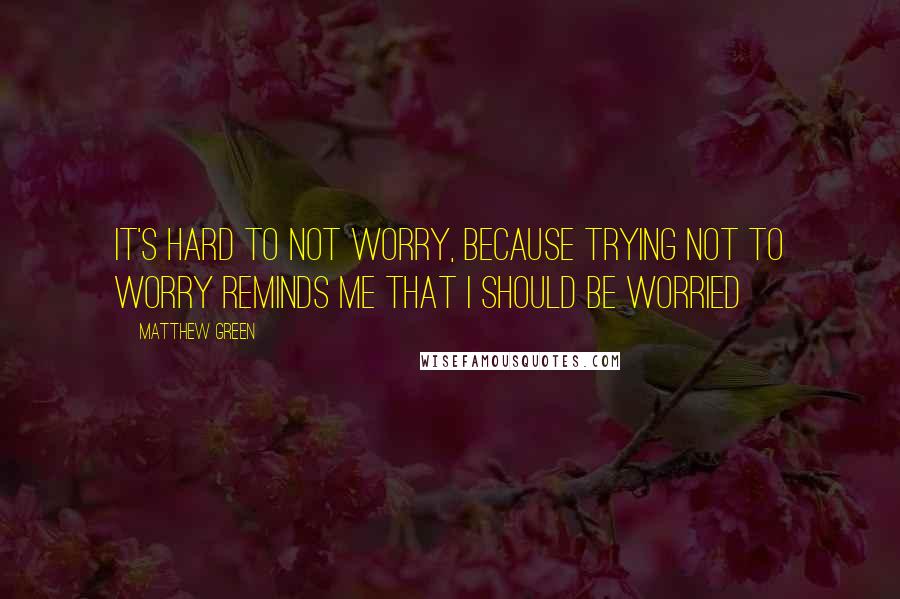 Matthew Green Quotes: It's hard to not worry, because trying not to worry reminds me that I should be worried