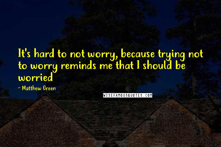 Matthew Green Quotes: It's hard to not worry, because trying not to worry reminds me that I should be worried