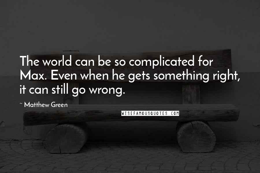 Matthew Green Quotes: The world can be so complicated for Max. Even when he gets something right, it can still go wrong.