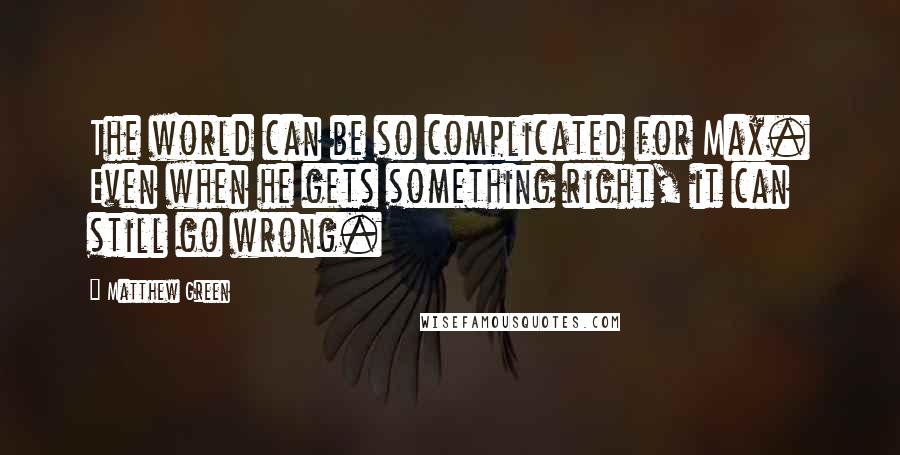 Matthew Green Quotes: The world can be so complicated for Max. Even when he gets something right, it can still go wrong.