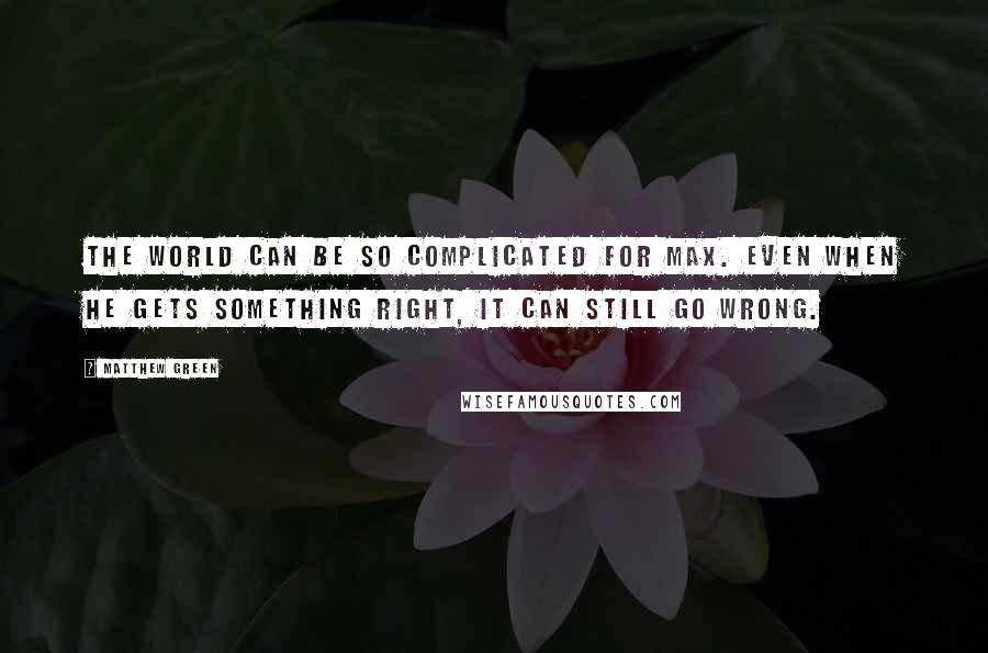 Matthew Green Quotes: The world can be so complicated for Max. Even when he gets something right, it can still go wrong.