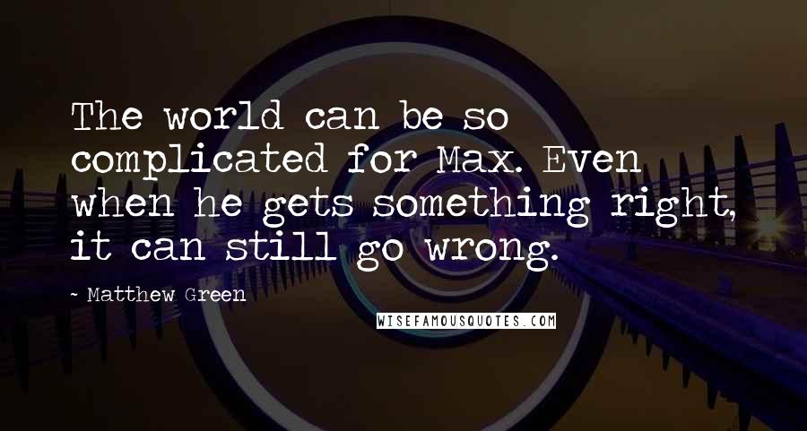 Matthew Green Quotes: The world can be so complicated for Max. Even when he gets something right, it can still go wrong.