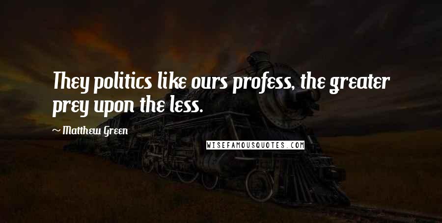 Matthew Green Quotes: They politics like ours profess, the greater prey upon the less.