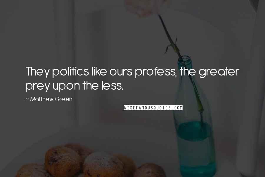 Matthew Green Quotes: They politics like ours profess, the greater prey upon the less.