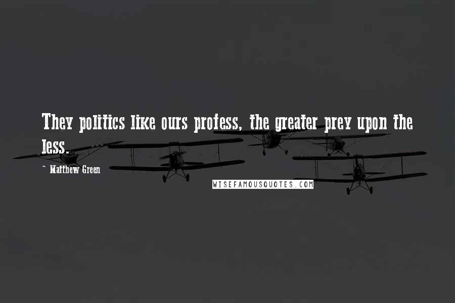 Matthew Green Quotes: They politics like ours profess, the greater prey upon the less.