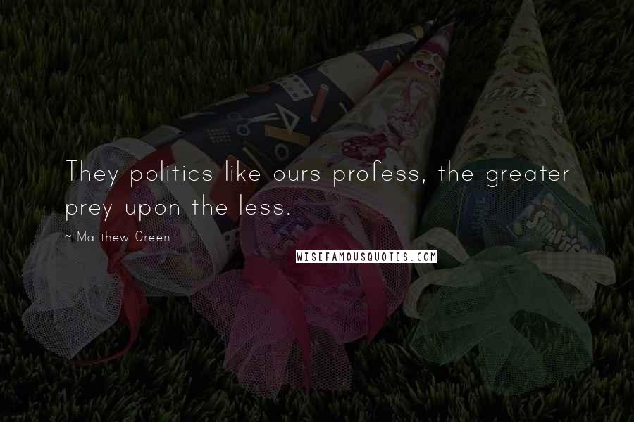 Matthew Green Quotes: They politics like ours profess, the greater prey upon the less.