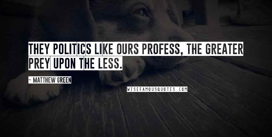 Matthew Green Quotes: They politics like ours profess, the greater prey upon the less.