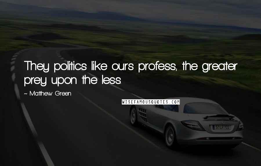 Matthew Green Quotes: They politics like ours profess, the greater prey upon the less.