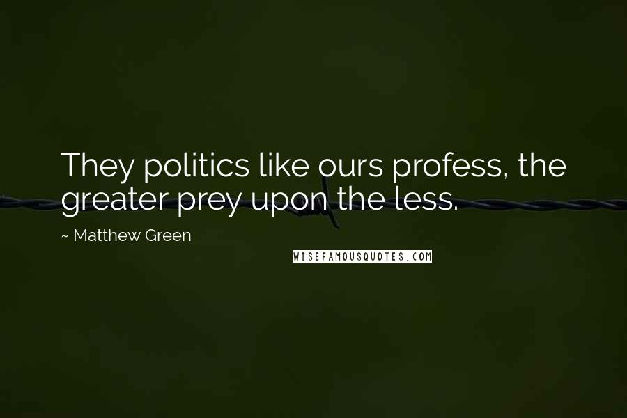 Matthew Green Quotes: They politics like ours profess, the greater prey upon the less.