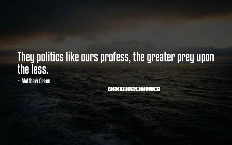 Matthew Green Quotes: They politics like ours profess, the greater prey upon the less.