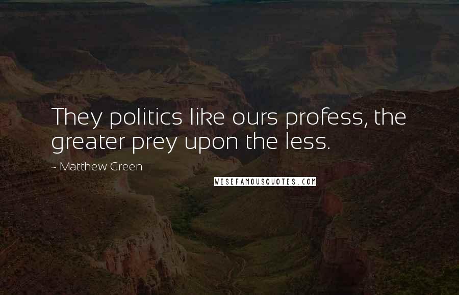 Matthew Green Quotes: They politics like ours profess, the greater prey upon the less.